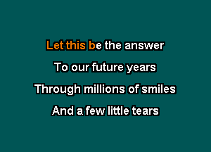 Let this be the answer

To our future years

Through millions of smiles

And a few little tears