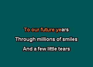 To our future years

Through millions of smiles

And a few little tears