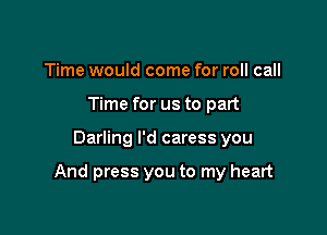 Time would come for roll call
Time for us to part

Darling I'd caress you

And press you to my heart