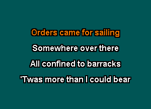 Orders came for sailing

Somewhere over there
All confined to barracks

'Twas more than I could bear