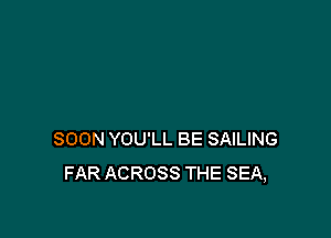SOON YOU'LL BE SAILING
FAR ACROSS THE SEA,
