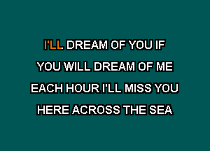 I'LL DREAM OF YOU IF
YOU WILL DREAM OF ME
EACH HOUR I'LL MISS YOU
HERE ACROSS THE SEA