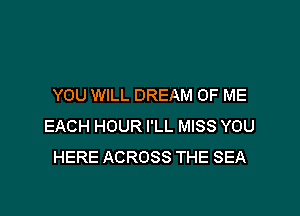 YOU WILL DREAM OF ME

EACH HOUR I'LL MISS YOU
HERE ACROSS THE SEA