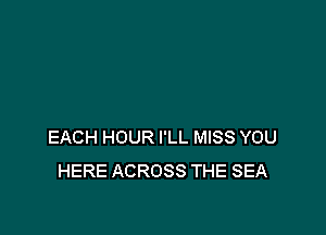 EACH HOUR I'LL MISS YOU
HERE ACROSS THE SEA