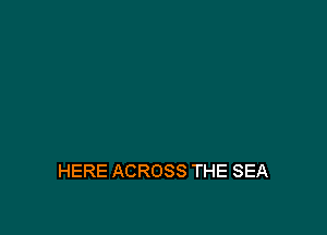 HERE ACROSS THE SEA