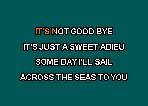 IT'S NOT GOOD BYE
IT'S JUST A SWEET ADIEU
SOME DAY I'LL SAIL
ACROSS THE SEAS TO YOU

g