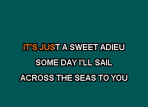 IT'S JUST A SWEET ADIEU

SOME DAY I'LL SAIL
ACROSS THE SEAS TO YOU