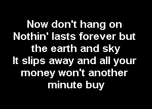 Now don't hang on
Nothin' lasts forever but
the earth and sky
It slips away and all your
money won't another
minute buy