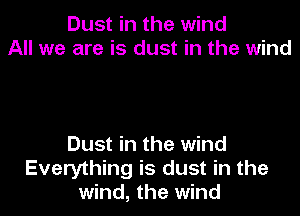 Dust in the wind
All we are is dust in the wind

Dust in the wind
Everything is dust in the
wind, the wind