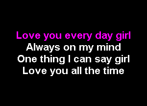 Love you every day girl
Always on my mind

One thing I can say girl
Love you all the time