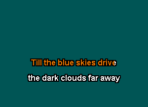 Till the blue skies drive

the dark clouds far away
