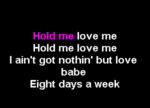 Hold me love me
Hold me love me

I ain't got nothin' but love
babe
Eight days a week