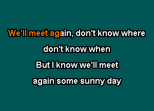 We'll meet again, don't know where
don't know when

But I know we'll meet

again some sunny day