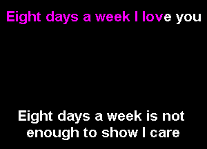 Eight days a week I love you

Eight days a week is not
enough to show I care