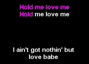 Hold me love me
Hold me love me

I ain't got nothin' but
love babe