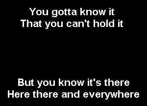 You gotta know it
That you can't hold it

But you know it's there
Here there and everywhere