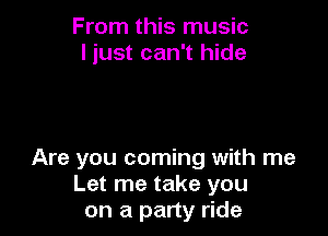 From this music
I just can't hide

Are you coming with me
Let me take you
on a party ride