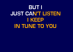 BUT I
JUST CAN'T LISTEN
I KEEP

IN TUNE TO YOU