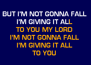 BUT I'M NOT GONNA FALL
I'M GIVING IT ALL
TO YOU MY LORD
I'M NOT GONNA FALL
I'M GIVING IT ALL
TO YOU