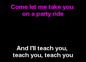 Come let me take you
on a party ride

And I'll teach you,
teach you, teach you