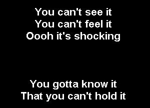 You can't see it
You can't feel it
Oooh it's shocking

You gotta know it
That you can't hold it