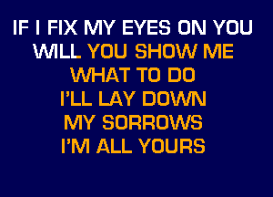 IF I FIX MY EYES ON YOU
WILL YOU SHOW ME
WHAT TO DO
I'LL LAY DOWN
MY SORROWS
I'M ALL YOURS