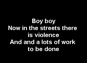 Boy boy
Now in the streets there

is violence
And and a lots of work
to be done