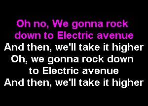 Oh no, We gonna rock
down to Electric avenue
And then, we'll take it higher
Oh, we gonna rock down
to Electric avenue
And then, we'll take it higher