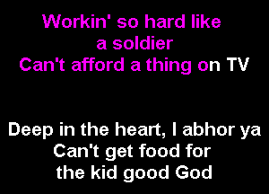 Workin' so hard like
a soldier

Can't afford a thing on TV

Deep in the heart, I abhor ya
Can't get food for
the kid good God