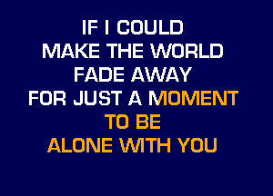 IF I COULD
MAKE THE WORLD
FADE AWAY
FOR JUST A MOMENT
TO BE
ALONE WITH YOU