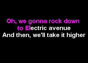 Oh, we gonna rock down
to Electric avenue

And then, we'll take it higher
