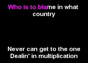 Who is to blame in what
country

Never can get to the one
Dealin' in multiplication