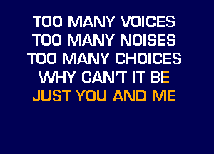 TOO MANY VOICES
TOO MANY NOISES
TOO MANY CHOICES
WHY CAN'T IT BE
JUST YOU AND ME