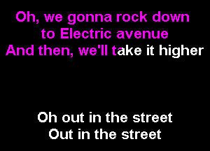 Oh, we gonna rock down
to Electric avenue
And then, we'll take it higher

Oh out in the street
Out in the street