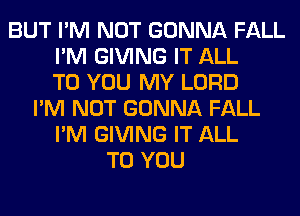 BUT I'M NOT GONNA FALL
I'M GIVING IT ALL
TO YOU MY LORD
I'M NOT GONNA FALL
I'M GIVING IT ALL
TO YOU