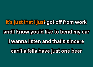 lt!s just that ljust got off from work
and I know you!d like to bend my ear
lwanna listen and thafs sincere

can t a fella have just one beer