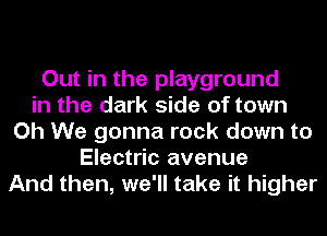 Out in the playground
in the dark side of town
Oh We gonna rock down to
Electric avenue
And then, we'll take it higher
