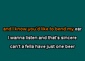 and I know you!d like to bend my ear
lwanna listen and thafs sincere

can t a fella have just one beer