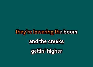 theyWe lowering the boom

and the creeks

gettin' higher