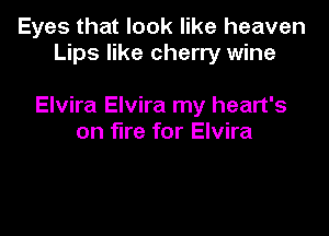 Eyes that look like heaven
Lips like cherry wine

Elvira Elvira my heart's

on fire for Elvira