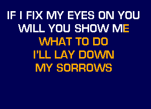 IF I FIX MY EYES ON YOU
WILL YOU SHOW ME
WHAT TO DO
I'LL LAY DOWN
MY SORROWS