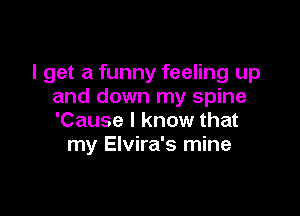 I get a funny feeling up
and down my spine

'Cause I know that
my Elvira's mine