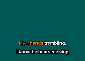 My... hands trembling,

lknow he hears me sing