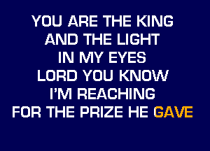YOU ARE THE KING
AND THE LIGHT
IN MY EYES
LORD YOU KNOW
I'M REACHING
FOR THE PRIZE HE GAVE