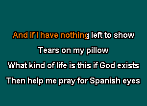 And ifl have nothing left to show
Tears on my pillow

What kind of life is this if God exists
Then help me pray for Spanish eyes
