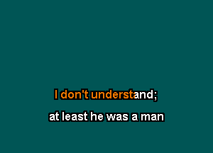 I don't understandg

at least he was a man