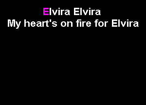 Elvira Elvira
My heart's on fire for Elvira