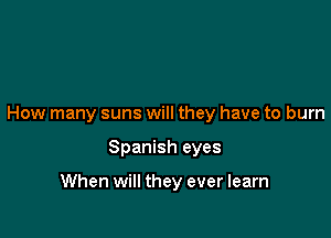 How many suns will they have to burn

Spanish eyes

When will they ever learn