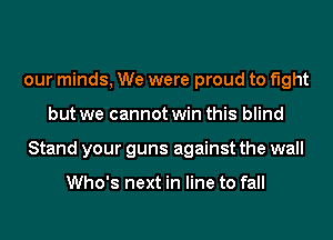 our minds, We were proud to fight
but we cannot win this blind
Stand your guns against the wall

Who's next in line to fall