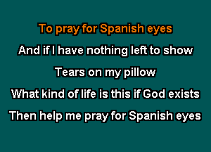 To pray for Spanish eyes
And ifl have nothing left to show
Tears on my pillow
What kind of life is this if God exists
Then help me pray for Spanish eyes